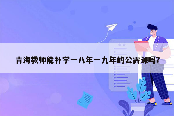 青海教师能补学一八年一九年的公需课吗?