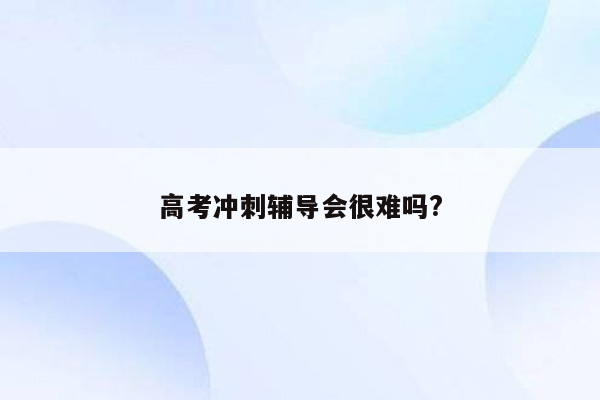 高考冲刺辅导会很难吗?