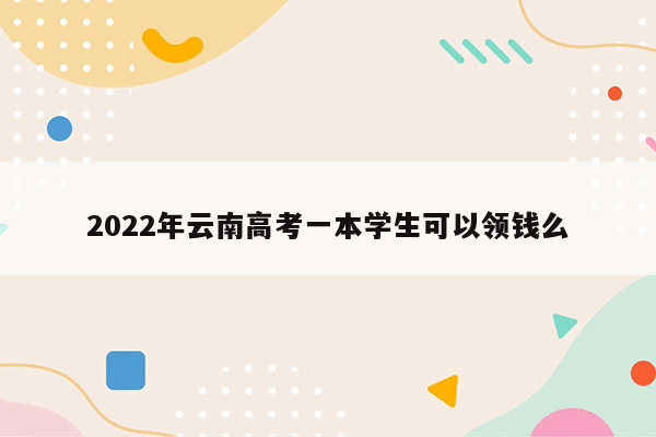 2022年云南高考一本学生可以领钱么