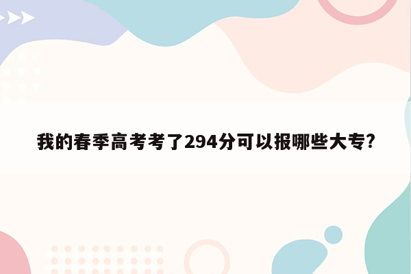 我的春季高考考了294分可以报哪些大专?