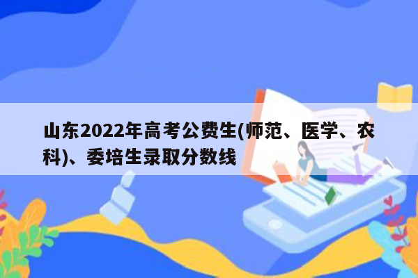 山东2022年高考公费生(师范、医学、农科)、委培生录取分数线