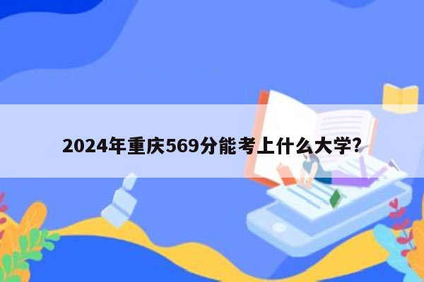 2024年重庆569分能考上什么大学?