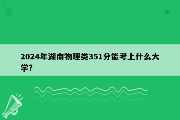 2024年湖南物理类351分能考上什么大学?