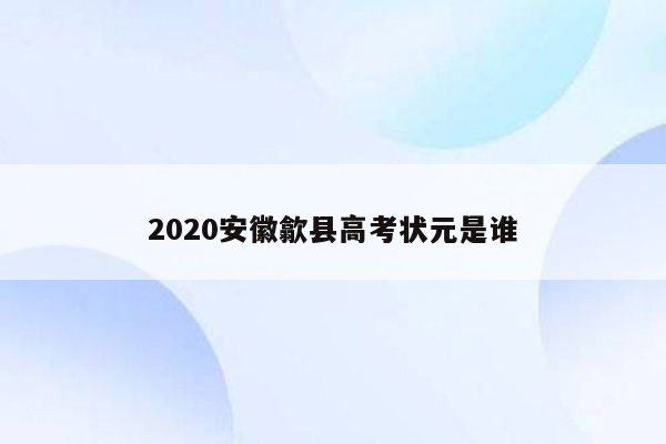 2020安徽歙县高考状元是谁