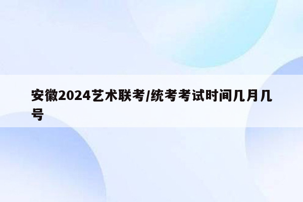 安徽2024艺术联考/统考考试时间几月几号