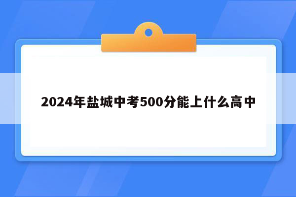 2024年盐城中考500分能上什么高中