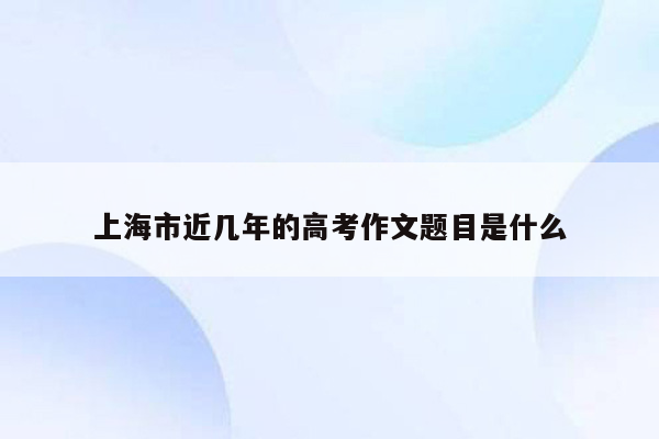 上海市近几年的高考作文题目是什么