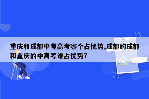 重庆和成都中考高考哪个占优势,成都的成都和重庆的中高考谁占优势?