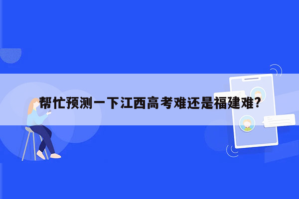 帮忙预测一下江西高考难还是福建难?