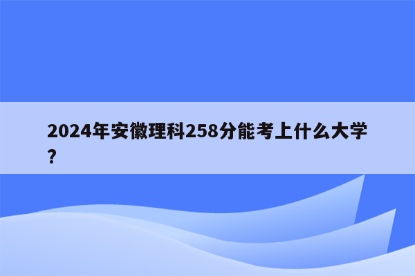 2024年安徽理科258分能考上什么大学?