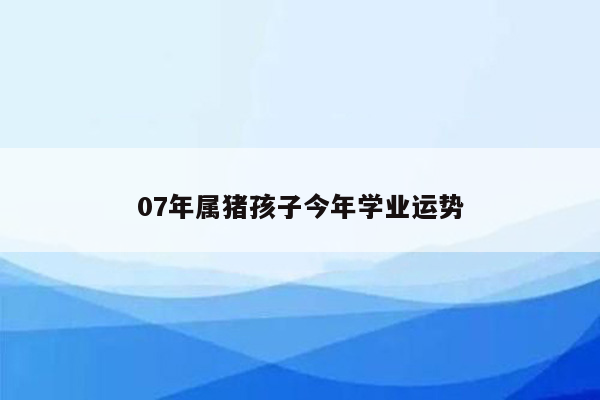 07年属猪孩子今年学业运势