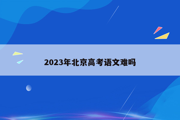 2023年北京高考语文难吗