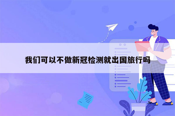 我们可以不做新冠检测就出国旅行吗