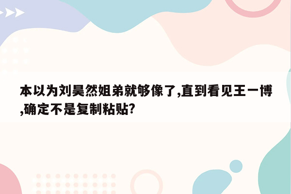 本以为刘昊然姐弟就够像了,直到看见王一博,确定不是复制粘贴?