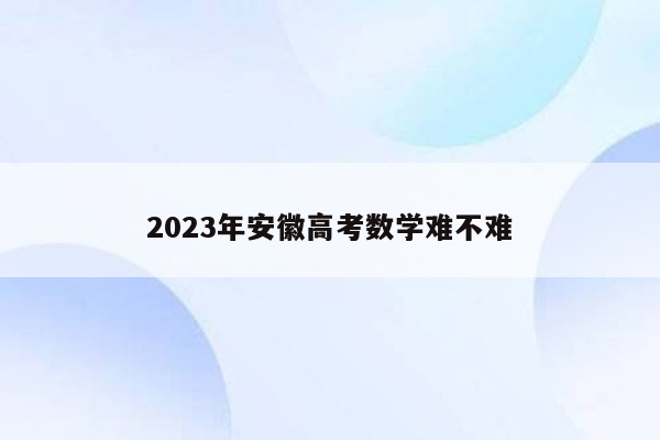 2023年安徽高考数学难不难
