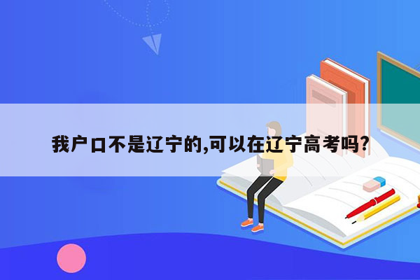 我户口不是辽宁的,可以在辽宁高考吗?