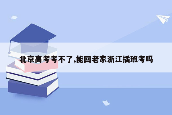 北京高考考不了,能回老家浙江插班考吗