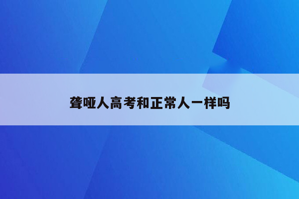 聋哑人高考和正常人一样吗