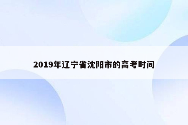 2019年辽宁省沈阳市的高考时间