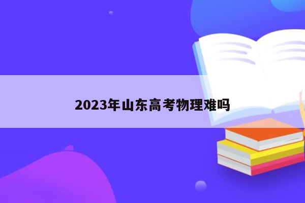 2023年山东高考物理难吗