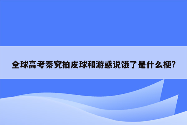 全球高考秦究拍皮球和游惑说饿了是什么梗?