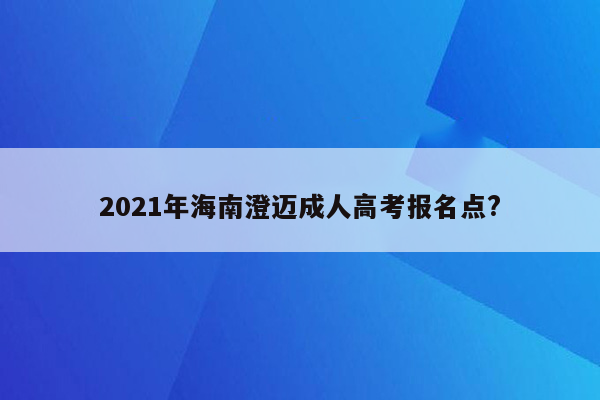 2021年海南澄迈成人高考报名点?