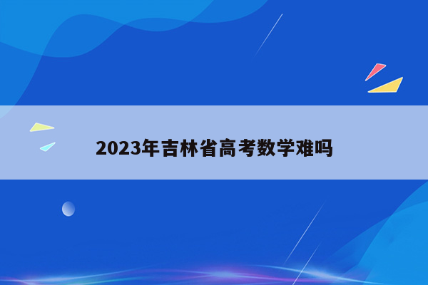 2023年吉林省高考数学难吗