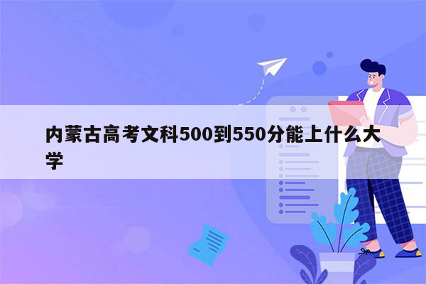 内蒙古高考文科500到550分能上什么大学