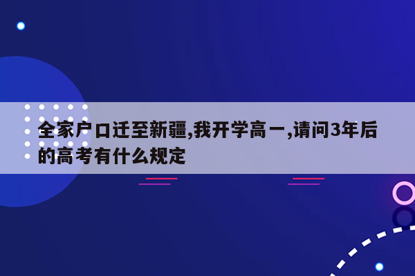 全家户口迁至新疆,我开学高一,请问3年后的高考有什么规定