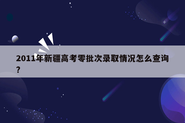 2011年新疆高考零批次录取情况怎么查询?