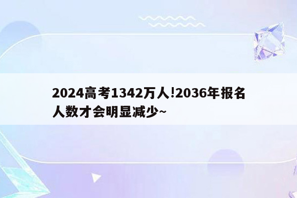 2024高考1342万人!2036年报名人数才会明显减少~