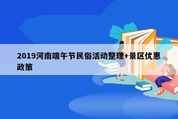 2019河南端午节民俗活动整理+景区优惠政策