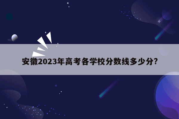 安徽2023年高考各学校分数线多少分?