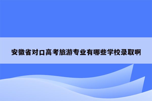 安徽省对口高考旅游专业有哪些学校录取啊