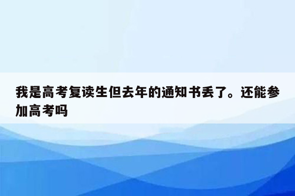 我是高考复读生但去年的通知书丢了。还能参加高考吗