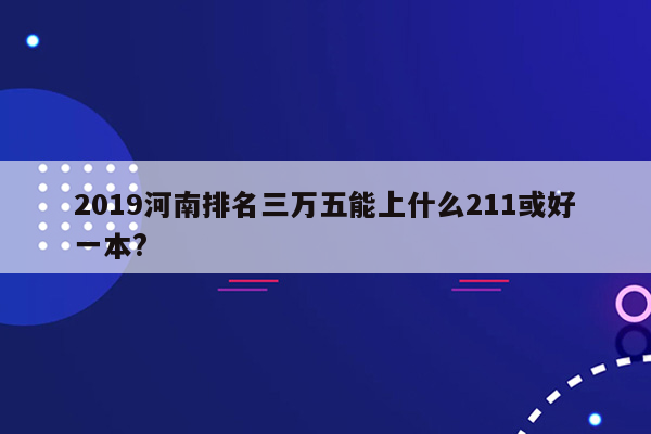 2019河南排名三万五能上什么211或好一本?
