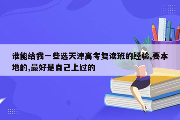 谁能给我一些选天津高考复读班的经验,要本地的,最好是自己上过的