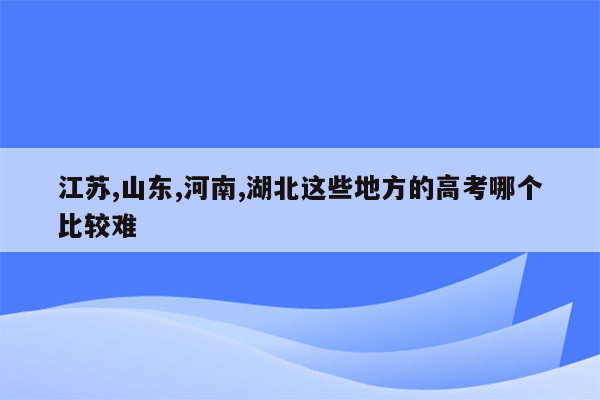 江苏,山东,河南,湖北这些地方的高考哪个比较难