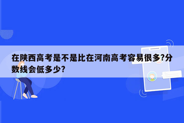 在陕西高考是不是比在河南高考容易很多?分数线会低多少?