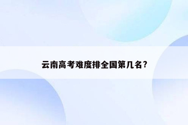 云南高考难度排全国第几名?
