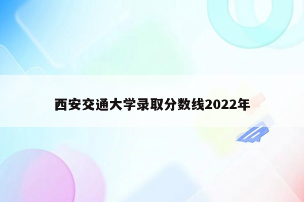 西安交通大学录取分数线2022年
