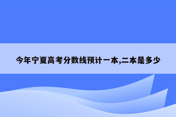 今年宁夏高考分数线预计一本,二本是多少