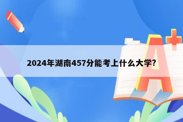 2024年湖南457分能考上什么大学?