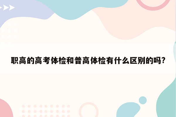 职高的高考体检和普高体检有什么区别的吗?