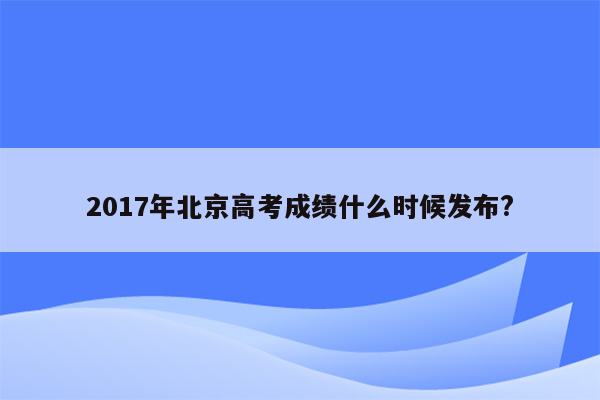 2017年北京高考成绩什么时候发布?