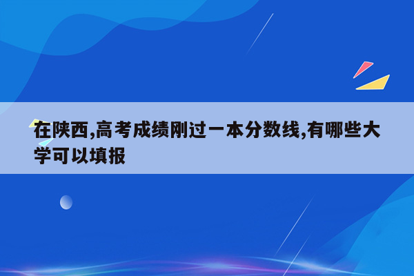 在陕西,高考成绩刚过一本分数线,有哪些大学可以填报