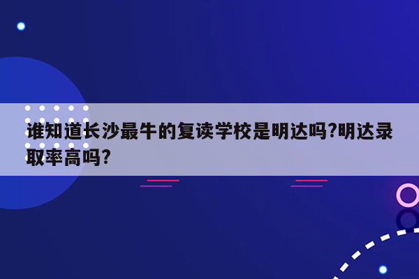 谁知道长沙最牛的复读学校是明达吗?明达录取率高吗?