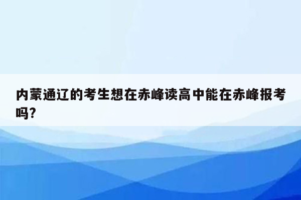 内蒙通辽的考生想在赤峰读高中能在赤峰报考吗?