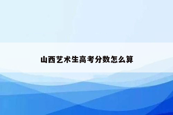 山西艺术生高考分数怎么算