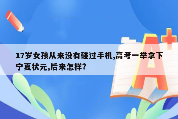 17岁女孩从来没有碰过手机,高考一举拿下宁夏状元,后来怎样?